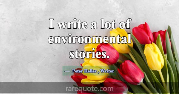 I write a lot of environmental stories.... -Peter Heller