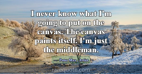 I never know what I'm going to put on the canvas. ... -Peter Max