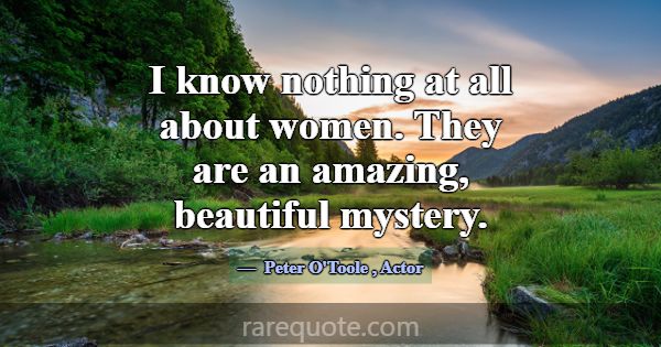 I know nothing at all about women. They are an ama... -Peter O\'Toole