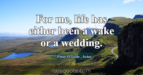 For me, life has either been a wake or a wedding.... -Peter O\'Toole