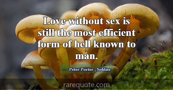 Love without sex is still the most efficient form ... -Peter Porter