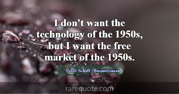 I don't want the technology of the 1950s, but I wa... -Peter Schiff