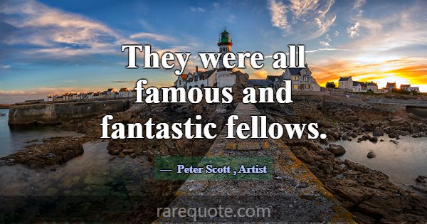 They were all famous and fantastic fellows.... -Peter Scott