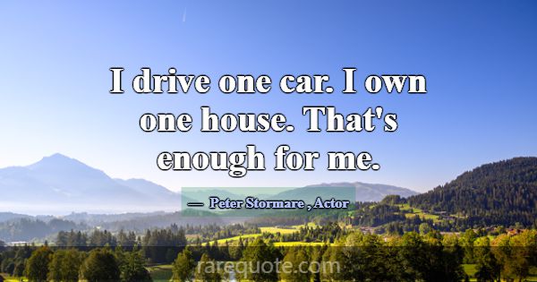 I drive one car. I own one house. That's enough fo... -Peter Stormare