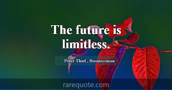 The future is limitless.... -Peter Thiel