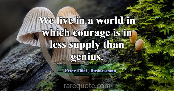We live in a world in which courage is in less sup... -Peter Thiel