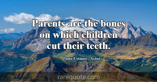Parents are the bones on which children cut their ... -Peter Ustinov