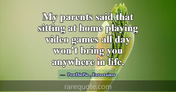 My parents said that sitting at home playing video... -PewDiePie