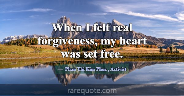 When I felt real forgiveness, my heart was set fre... -Phan Thi Kim Phuc