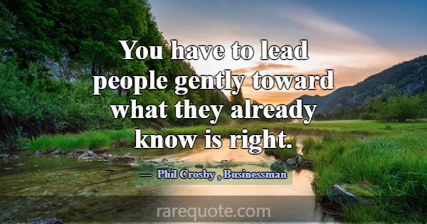 You have to lead people gently toward what they al... -Phil Crosby