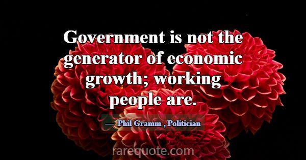 Government is not the generator of economic growth... -Phil Gramm