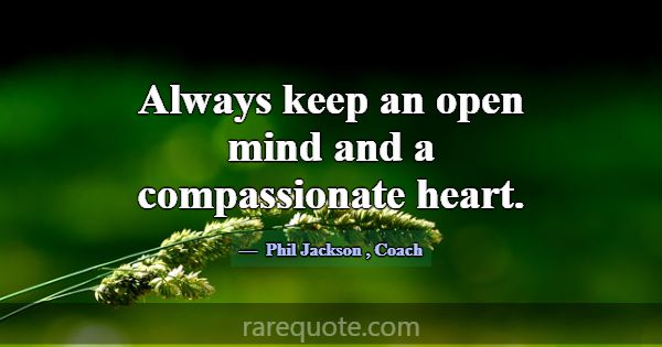 Always keep an open mind and a compassionate heart... -Phil Jackson