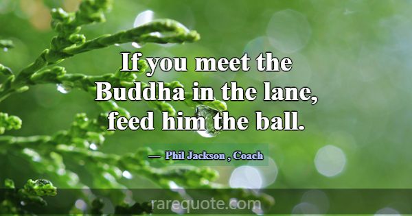 If you meet the Buddha in the lane, feed him the b... -Phil Jackson