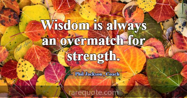 Wisdom is always an overmatch for strength.... -Phil Jackson