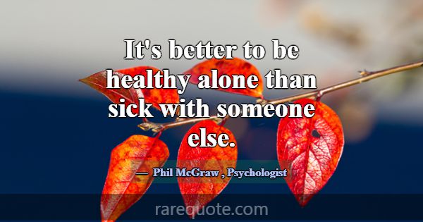 It's better to be healthy alone than sick with som... -Phil McGraw