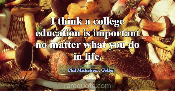 I think a college education is important no matter... -Phil Mickelson