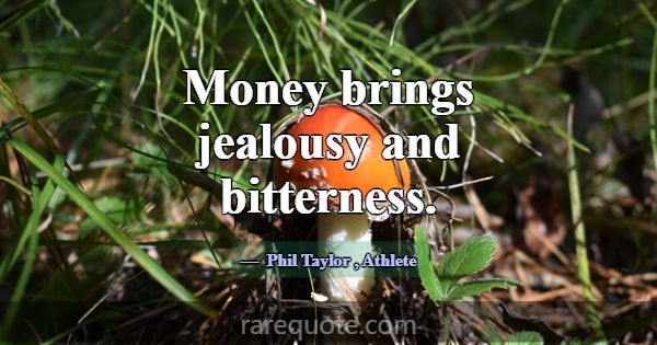 Money brings jealousy and bitterness.... -Phil Taylor