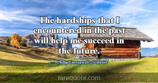 The hardships that I encountered in the past will ... -Philip Emeagwali