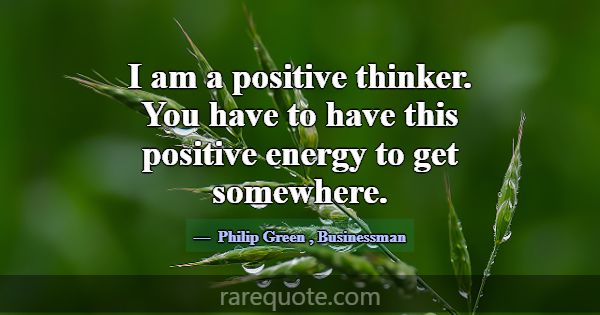 I am a positive thinker. You have to have this pos... -Philip Green
