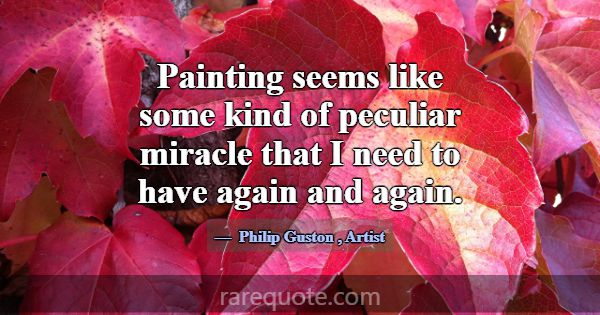 Painting seems like some kind of peculiar miracle ... -Philip Guston