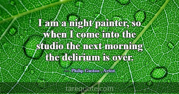 I am a night painter, so when I come into the stud... -Philip Guston