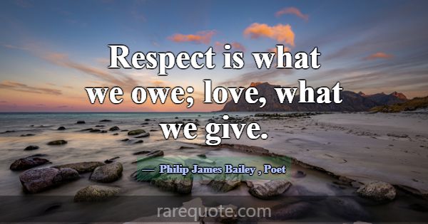 Respect is what we owe; love, what we give.... -Philip James Bailey