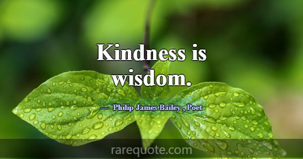 Kindness is wisdom.... -Philip James Bailey