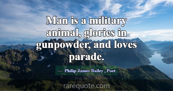 Man is a military animal, glories in gunpowder, an... -Philip James Bailey
