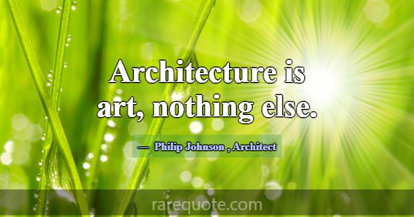 Architecture is art, nothing else.... -Philip Johnson