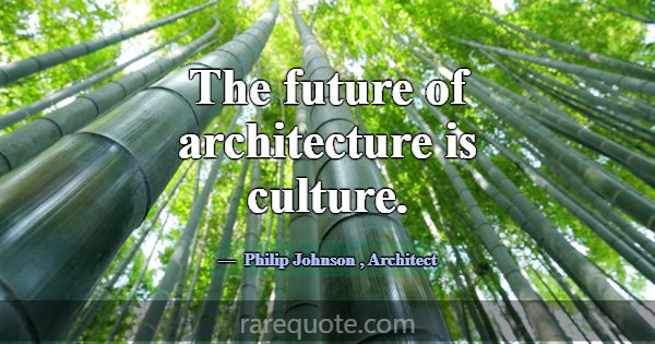 The future of architecture is culture.... -Philip Johnson