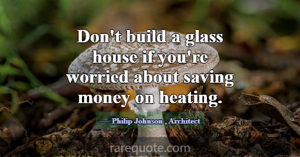 Don't build a glass house if you're worried about ... -Philip Johnson