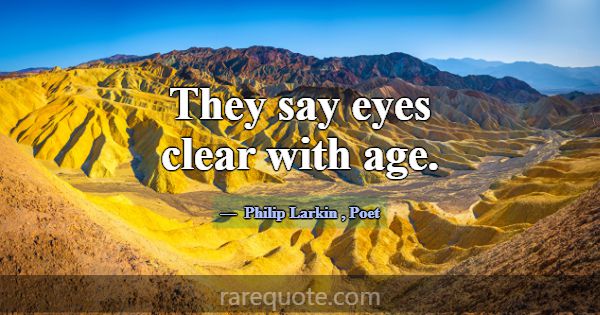 They say eyes clear with age.... -Philip Larkin