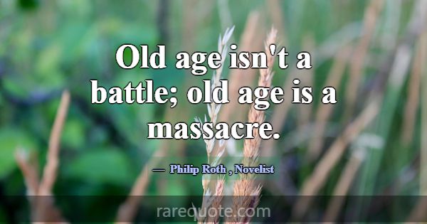 Old age isn't a battle; old age is a massacre.... -Philip Roth