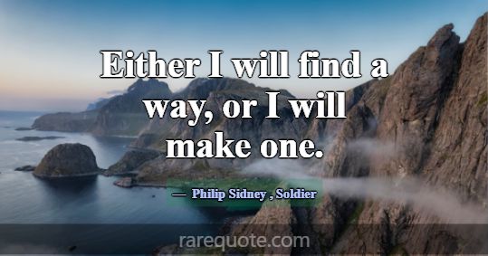 Either I will find a way, or I will make one.... -Philip Sidney