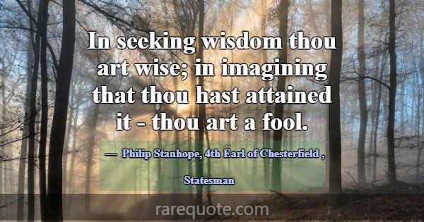 In seeking wisdom thou art wise; in imagining that... -Philip Stanhope, 4th Earl of Chesterfield