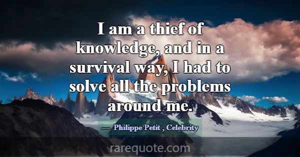 I am a thief of knowledge, and in a survival way, ... -Philippe Petit