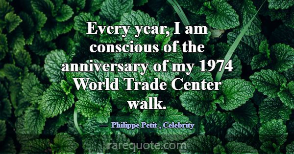 Every year, I am conscious of the anniversary of m... -Philippe Petit