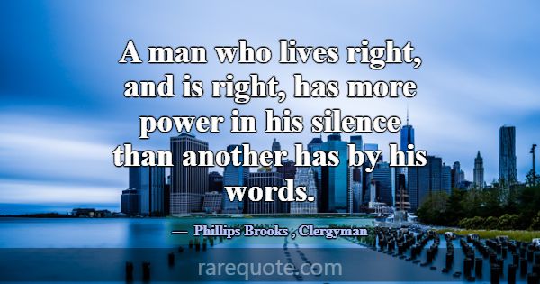 A man who lives right, and is right, has more powe... -Phillips Brooks
