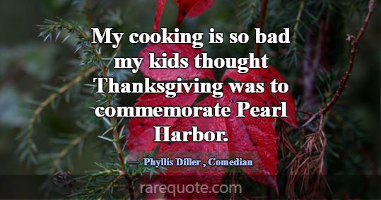My cooking is so bad my kids thought Thanksgiving ... -Phyllis Diller
