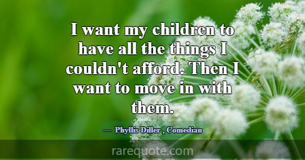 I want my children to have all the things I couldn... -Phyllis Diller