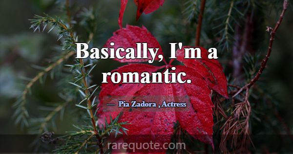 Basically, I'm a romantic.... -Pia Zadora