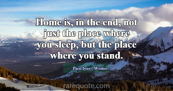 Home is, in the end, not just the place where you ... -Pico Iyer
