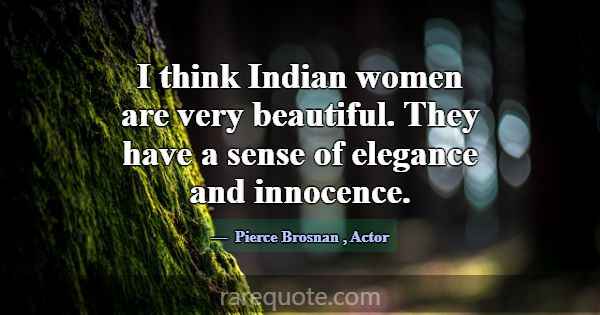 I think Indian women are very beautiful. They have... -Pierce Brosnan