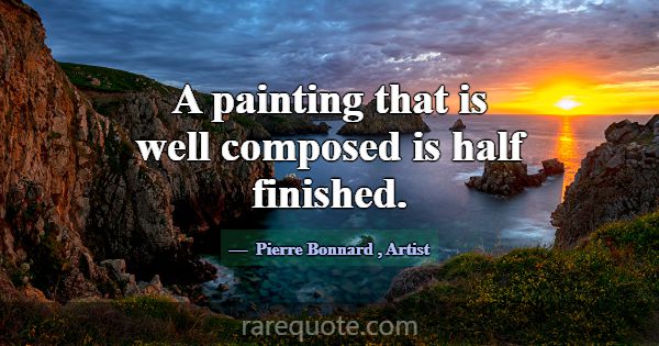 A painting that is well composed is half finished.... -Pierre Bonnard