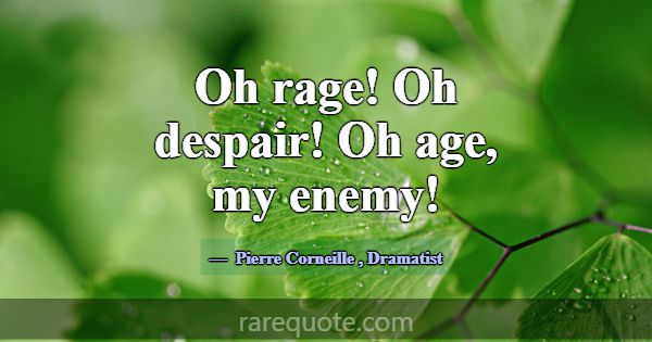 Oh rage! Oh despair! Oh age, my enemy!... -Pierre Corneille