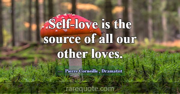 Self-love is the source of all our other loves.... -Pierre Corneille