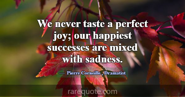 We never taste a perfect joy; our happiest success... -Pierre Corneille