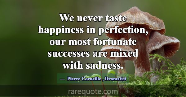 We never taste happiness in perfection, our most f... -Pierre Corneille