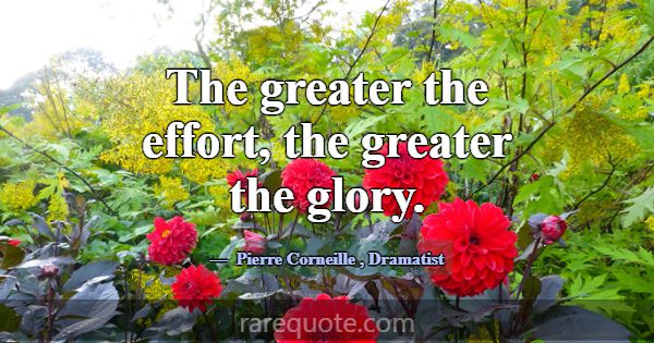The greater the effort, the greater the glory.... -Pierre Corneille