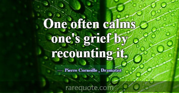 One often calms one's grief by recounting it.... -Pierre Corneille